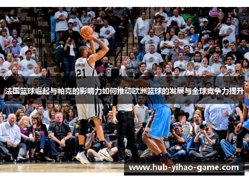 法国篮球崛起与帕克的影响力如何推动欧洲篮球的发展与全球竞争力提升