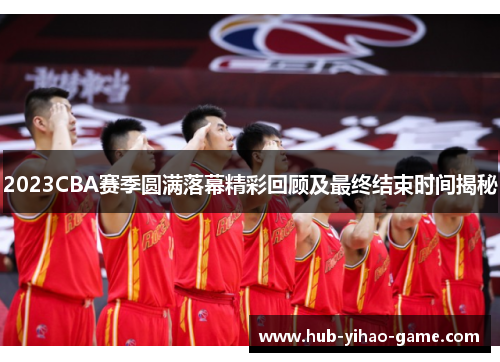 2023CBA赛季圆满落幕精彩回顾及最终结束时间揭秘