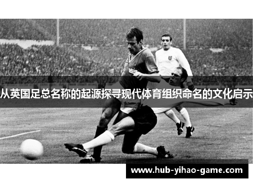 从英国足总名称的起源探寻现代体育组织命名的文化启示
