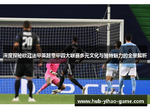 深度探秘欧冠法甲英超意甲四大联赛多元文化与独特魅力的全景解析