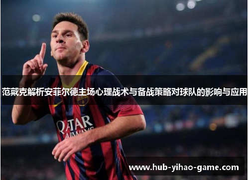 范戴克解析安菲尔德主场心理战术与备战策略对球队的影响与应用